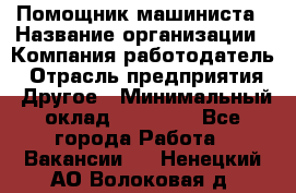 Помощник машиниста › Название организации ­ Компания-работодатель › Отрасль предприятия ­ Другое › Минимальный оклад ­ 50 000 - Все города Работа » Вакансии   . Ненецкий АО,Волоковая д.